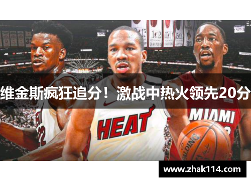 维金斯疯狂追分！激战中热火领先20分